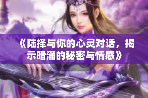 《陆择与你的心灵对话，揭示暗涌的秘密与情感》