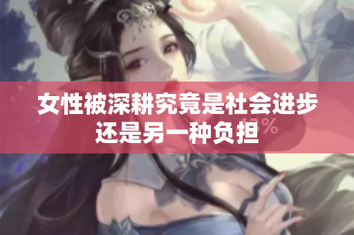 女性被深耕究竟是社会进步还是另一种负担