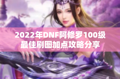 2022年DNF阿修罗100级最佳刷图加点攻略分享