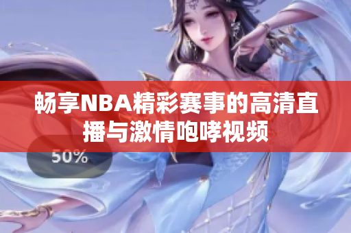 畅享NBA精彩赛事的高清直播与激情咆哮视频