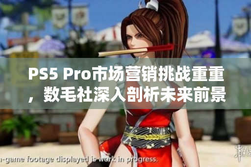 PS5 Pro市场营销挑战重重，数毛社深入剖析未来前景