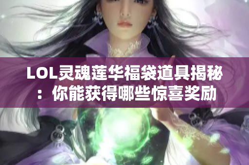 LOL灵魂莲华福袋道具揭秘：你能获得哪些惊喜奖励