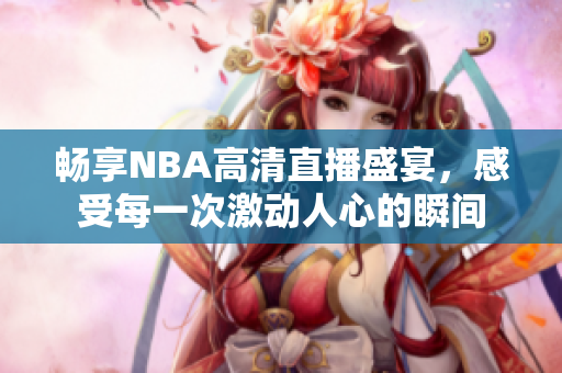 畅享NBA高清直播盛宴，感受每一次激动人心的瞬间