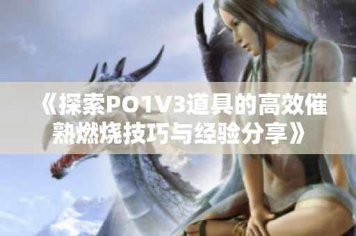 《探索PO1V3道具的高效催熟燃烧技巧与经验分享》