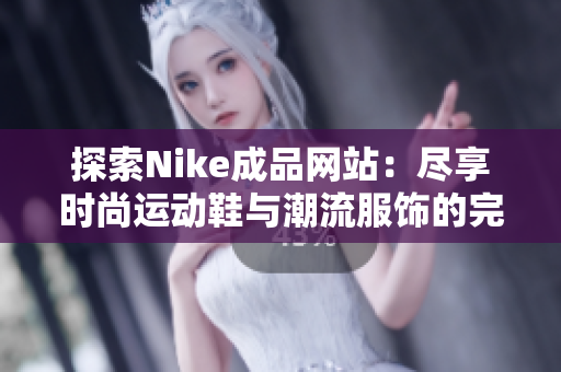 探索Nike成品网站：尽享时尚运动鞋与潮流服饰的完美结合