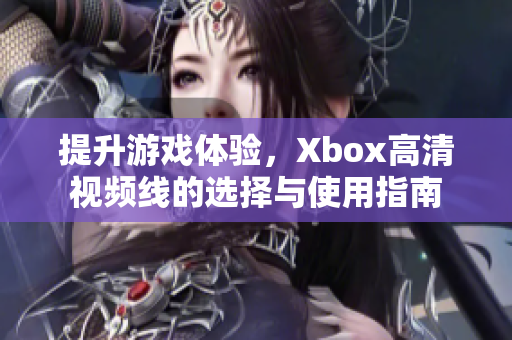 提升游戏体验，Xbox高清视频线的选择与使用指南