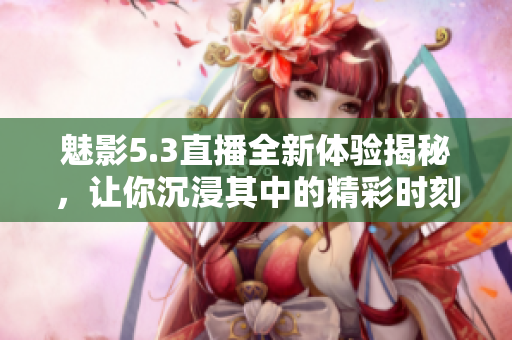 魅影5.3直播全新体验揭秘，让你沉浸其中的精彩时刻