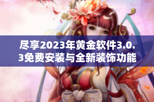 尽享2023年黄金软件3.0.3免费安装与全新装饰功能体验