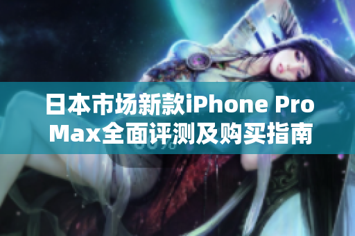 日本市场新款iPhone Pro Max全面评测及购买指南