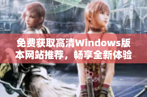 免费获取高清Windows版本网站推荐，畅享全新体验