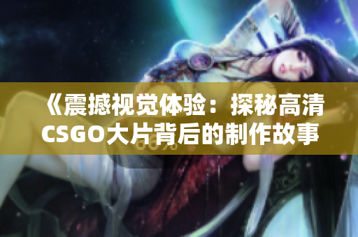 《震撼视觉体验：探秘高清CSGO大片背后的制作故事》