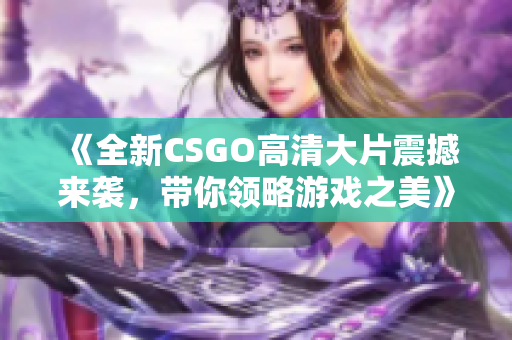 《全新CSGO高清大片震撼来袭，带你领略游戏之美》