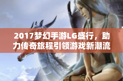 2017梦幻手游LG盛行，助力传奇旅程引领游戏新潮流