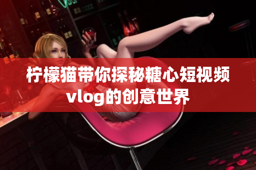 柠檬猫带你探秘糖心短视频vlog的创意世界