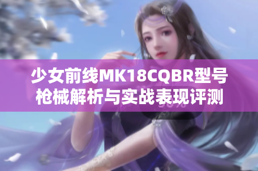 少女前线MK18CQBR型号枪械解析与实战表现评测