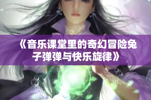 《音乐课堂里的奇幻冒险兔子弹弹与快乐旋律》