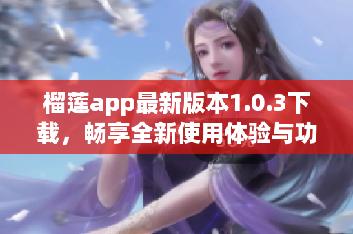 榴莲app最新版本1.0.3下载，畅享全新使用体验与功能优化