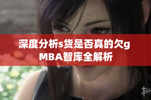 深度分析s货是否真的欠g MBA智库全解析