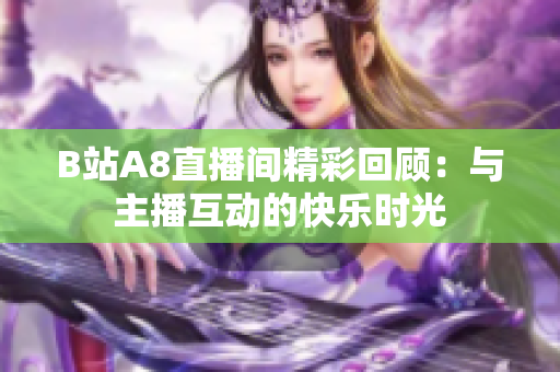 B站A8直播间精彩回顾：与主播互动的快乐时光