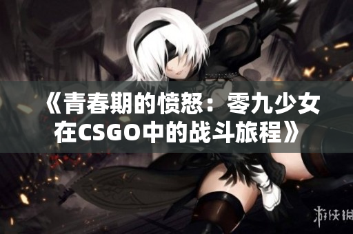 《青春期的愤怒：零九少女在CSGO中的战斗旅程》