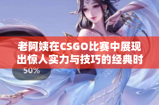 老阿姨在CSGO比赛中展现出惊人实力与技巧的经典时刻