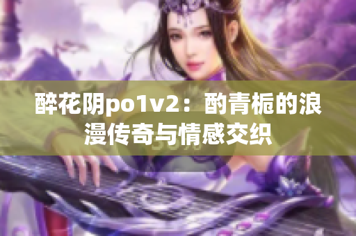 醉花阴po1v2：酌青栀的浪漫传奇与情感交织