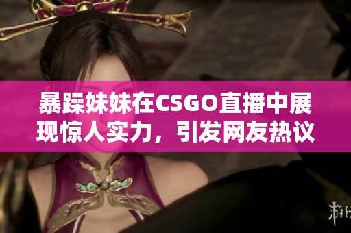 暴躁妹妹在CSGO直播中展现惊人实力，引发网友热议