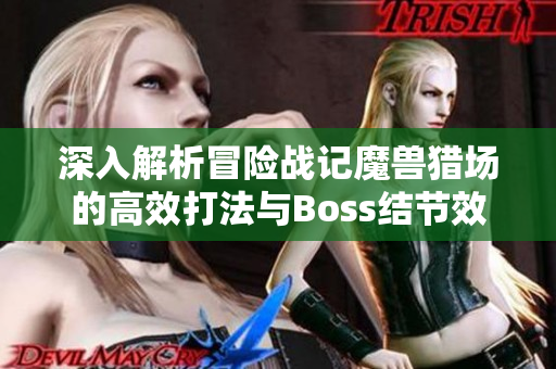 深入解析冒险战记魔兽猎场的高效打法与Boss结节效果详解