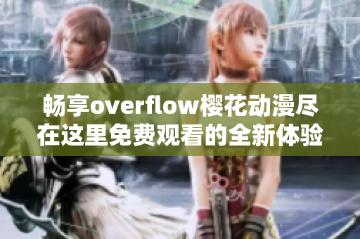 畅享overflow樱花动漫尽在这里免费观看的全新体验