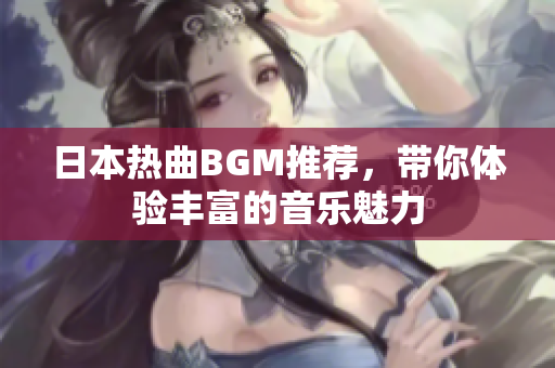 日本热曲BGM推荐，带你体验丰富的音乐魅力