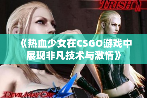 《热血少女在CSGO游戏中展现非凡技术与激情》