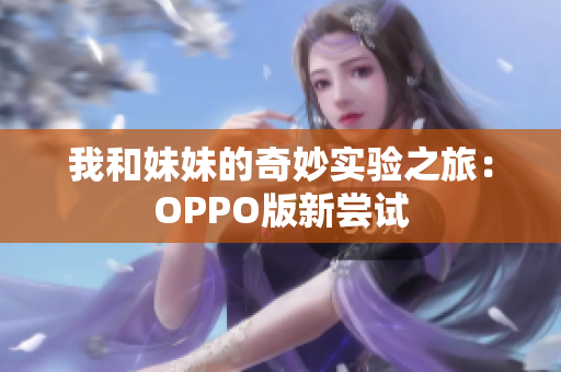 我和妹妹的奇妙实验之旅：OPPO版新尝试