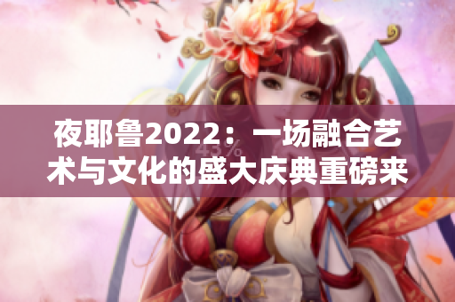 夜耶鲁2022：一场融合艺术与文化的盛大庆典重磅来袭