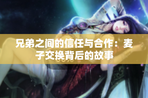 兄弟之间的信任与合作：麦子交换背后的故事