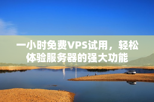 一小时免费VPS试用，轻松体验服务器的强大功能