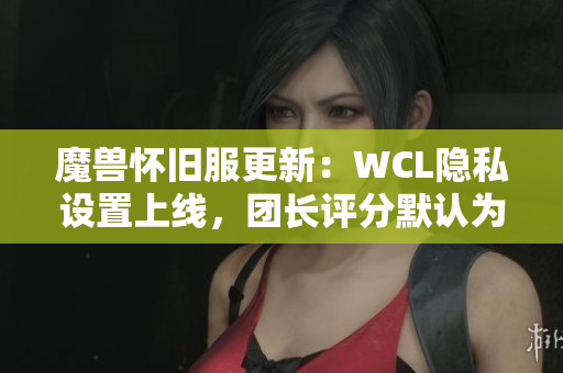 魔兽怀旧服更新：WCL隐私设置上线，团长评分默认为零分！