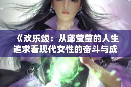 《欢乐颂：从邱莹莹的人生追求看现代女性的奋斗与成长》