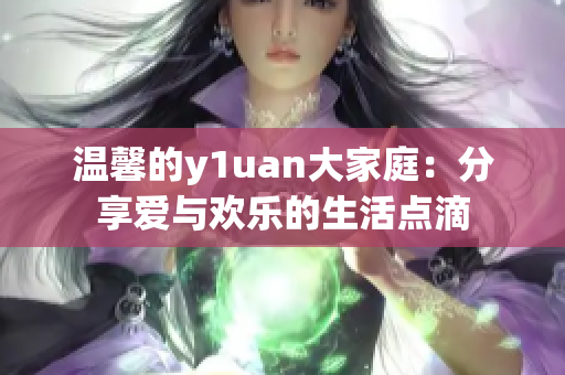 温馨的y1uan大家庭：分享爱与欢乐的生活点滴