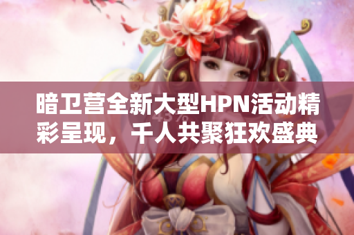 暗卫营全新大型HPN活动精彩呈现，千人共聚狂欢盛典