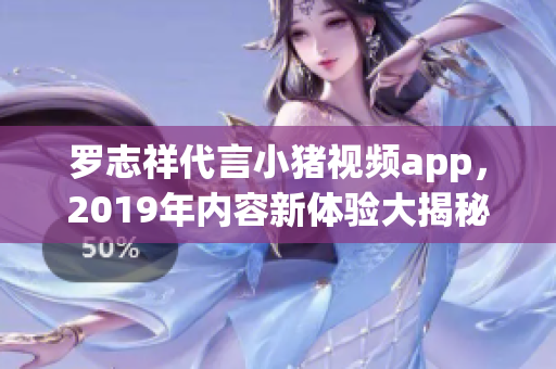 罗志祥代言小猪视频app，2019年内容新体验大揭秘