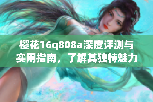 樱花16q808a深度评测与实用指南，了解其独特魅力