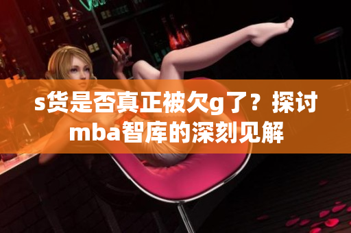 s货是否真正被欠g了？探讨mba智库的深刻见解