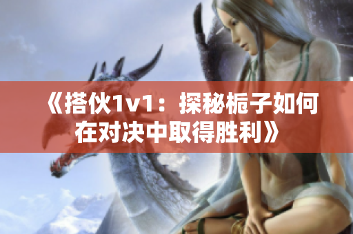 《搭伙1v1：探秘栀子如何在对决中取得胜利》