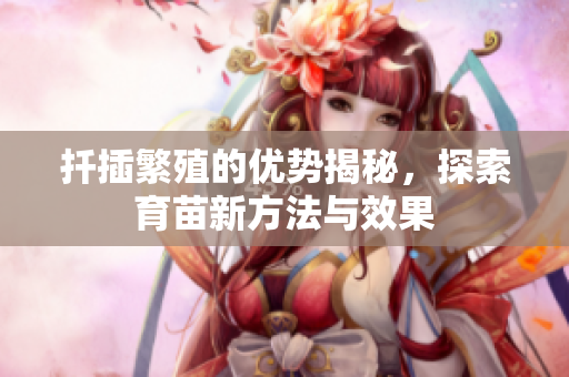 扦插繁殖的优势揭秘，探索育苗新方法与效果