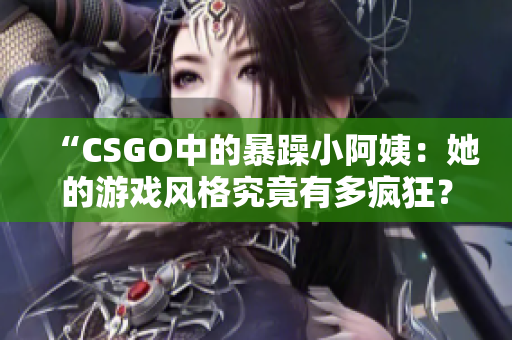 “CSGO中的暴躁小阿姨：她的游戏风格究竟有多疯狂？”