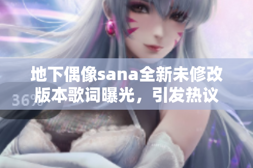 地下偶像sana全新未修改版本歌词曝光，引发热议