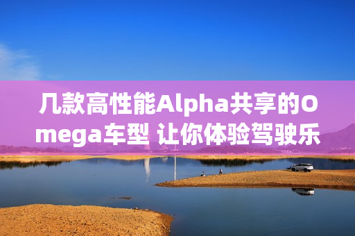 几款高性能Alpha共享的Omega车型 让你体验驾驶乐趣