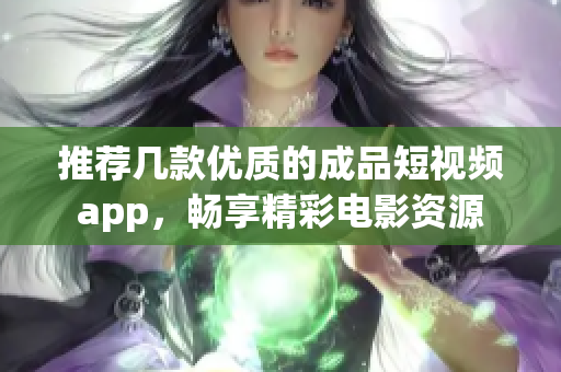 推荐几款优质的成品短视频app，畅享精彩电影资源