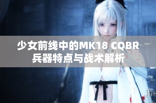 少女前线中的MK18 CQBR兵器特点与战术解析