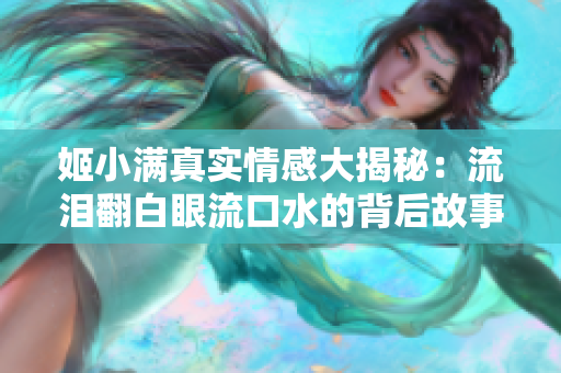 姬小满真实情感大揭秘：流泪翻白眼流口水的背后故事